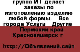 группа ИТ делает заказы по изготовлению изделию любой формы  - Все города Услуги » Другие   . Пермский край,Красновишерск г.